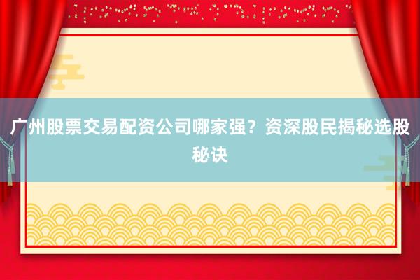 广州股票交易配资公司哪家强？资深股民揭秘选股秘诀