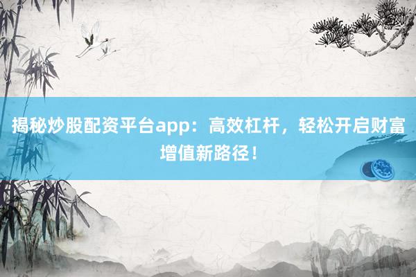 揭秘炒股配资平台app：高效杠杆，轻松开启财富增值新路径！