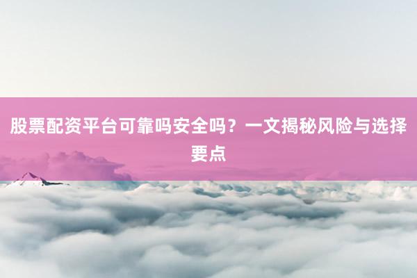 股票配资平台可靠吗安全吗？一文揭秘风险与选择要点