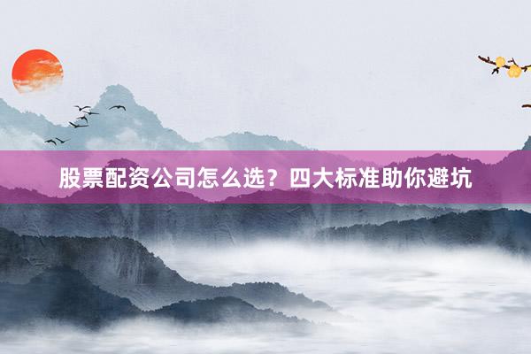 股票配资公司怎么选？四大标准助你避坑