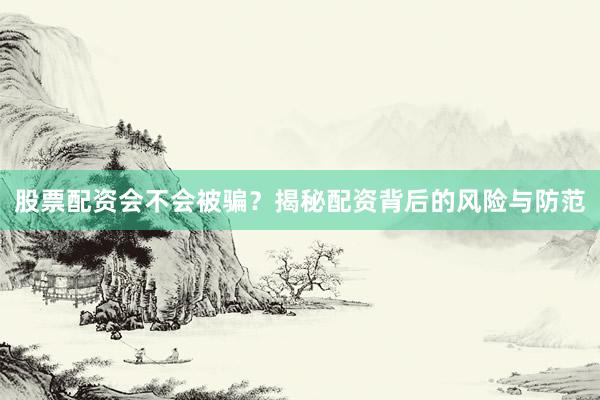 股票配资会不会被骗？揭秘配资背后的风险与防范