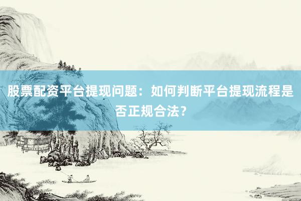股票配资平台提现问题：如何判断平台提现流程是否正规合法？
