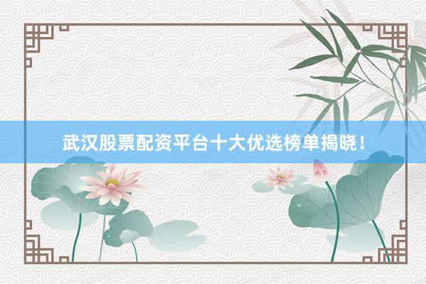 武汉股票配资平台十大优选榜单揭晓！