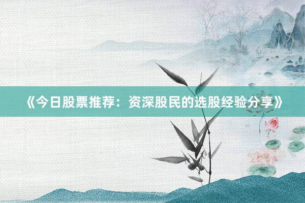 《今日股票推荐：资深股民的选股经验分享》