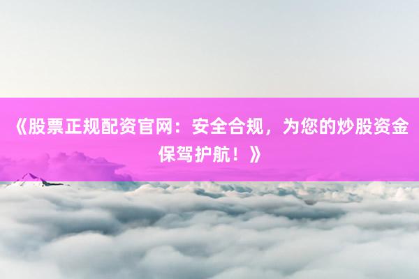 《股票正规配资官网：安全合规，为您的炒股资金保驾护航！》