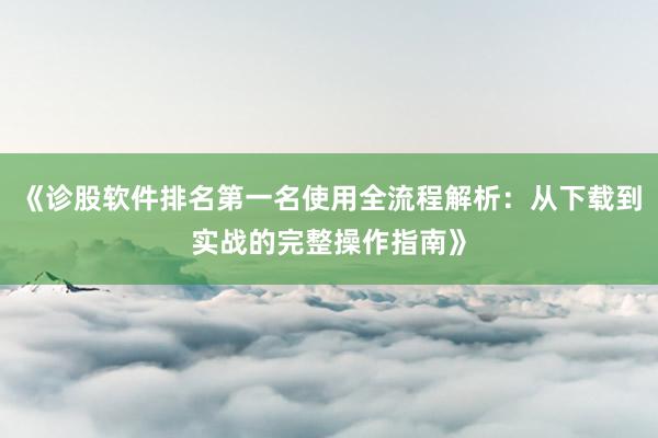 《诊股软件排名第一名使用全流程解析：从下载到实战的完整操作指南》