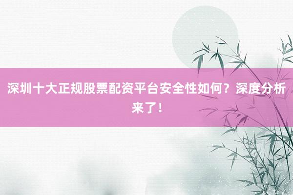 深圳十大正规股票配资平台安全性如何？深度分析来了！