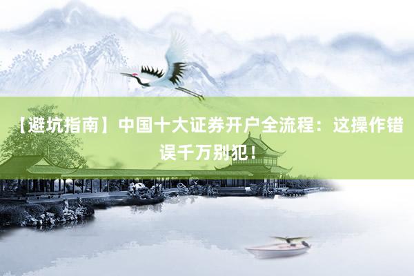 【避坑指南】中国十大证券开户全流程：这操作错误千万别犯！