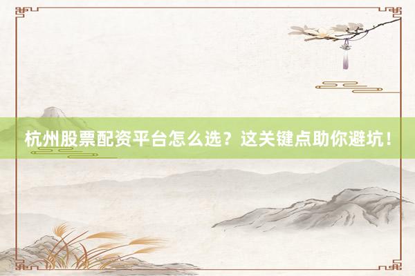 杭州股票配资平台怎么选？这关键点助你避坑！