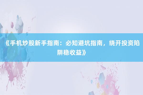 《手机炒股新手指南：必知避坑指南，绕开投资陷阱稳收益》