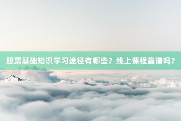 股票基础知识学习途径有哪些？线上课程靠谱吗？