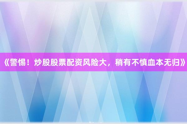 《警惕！炒股股票配资风险大，稍有不慎血本无归》