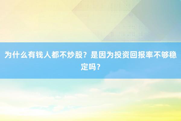 为什么有钱人都不炒股？是因为投资回报率不够稳定吗？