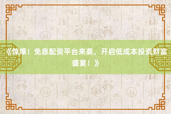 《惊爆！免息配资平台来袭，开启低成本投资财富盛宴！》