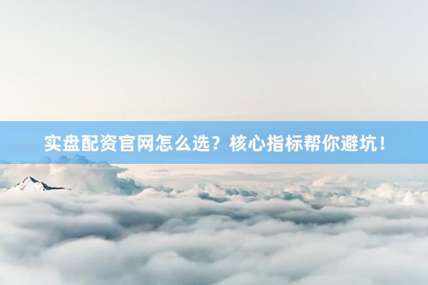 实盘配资官网怎么选？核心指标帮你避坑！