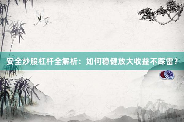 安全炒股杠杆全解析：如何稳健放大收益不踩雷？