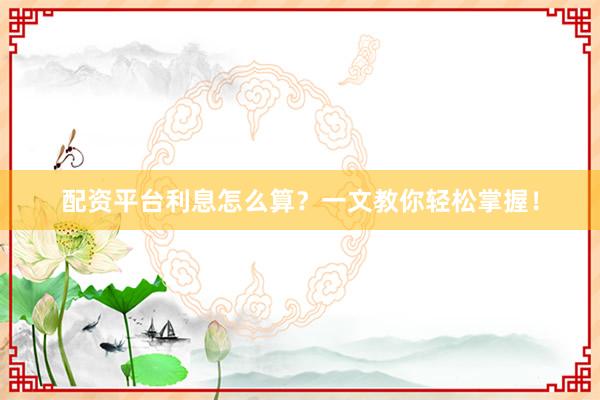配资平台利息怎么算？一文教你轻松掌握！