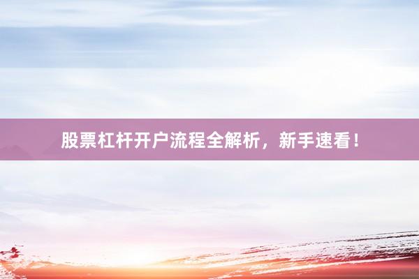 股票杠杆开户流程全解析，新手速看！