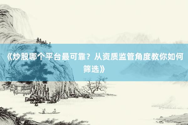《炒股哪个平台最可靠？从资质监管角度教你如何筛选》