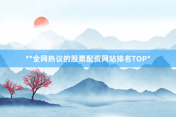 **全网热议的股票配资网站排名TOP*