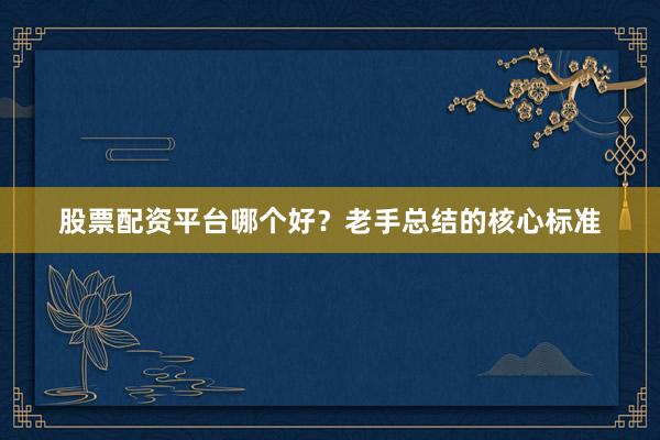 股票配资平台哪个好？老手总结的核心标准