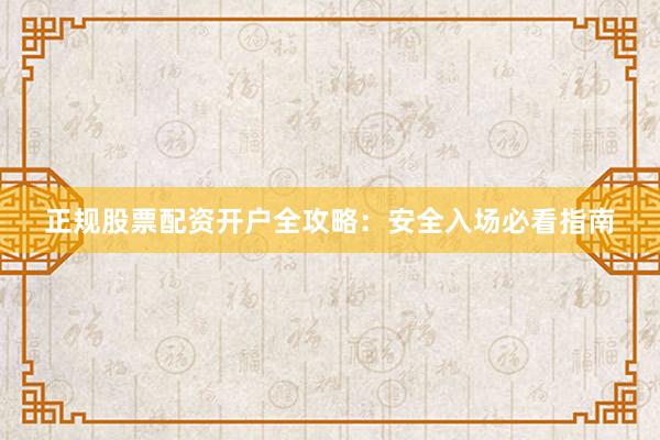 正规股票配资开户全攻略：安全入场必看指南