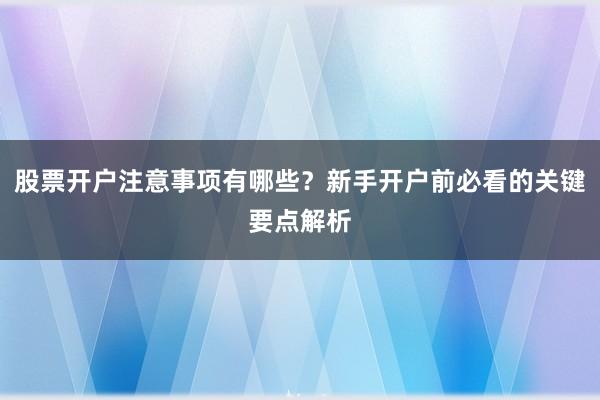 股票开户注意事项有哪些？新手开户前必看的关键要点解析