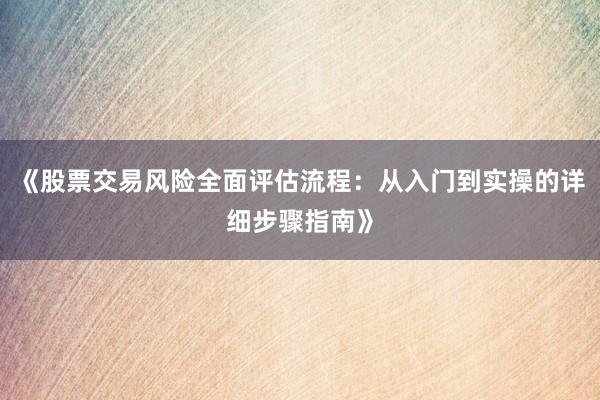《股票交易风险全面评估流程：从入门到实操的详细步骤指南》