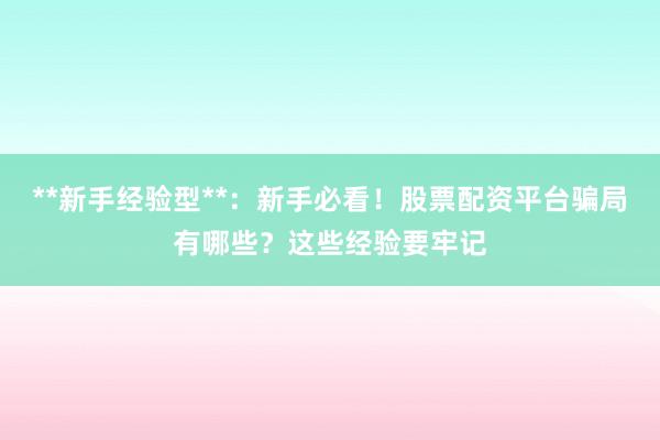 **新手经验型**：新手必看！股票配资平台骗局有哪些？这些经验要牢记