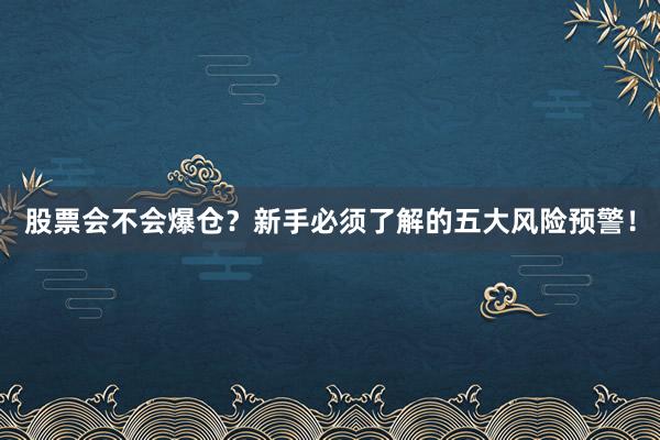 股票会不会爆仓？新手必须了解的五大风险预警！