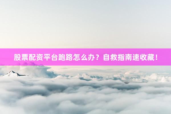 股票配资平台跑路怎么办？自救指南速收藏！