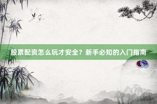 股票配资怎么玩才安全？新手必知的入门指南