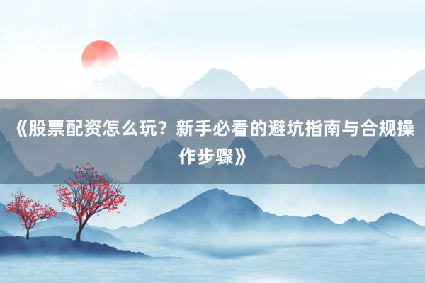 《股票配资怎么玩？新手必看的避坑指南与合规操作步骤》