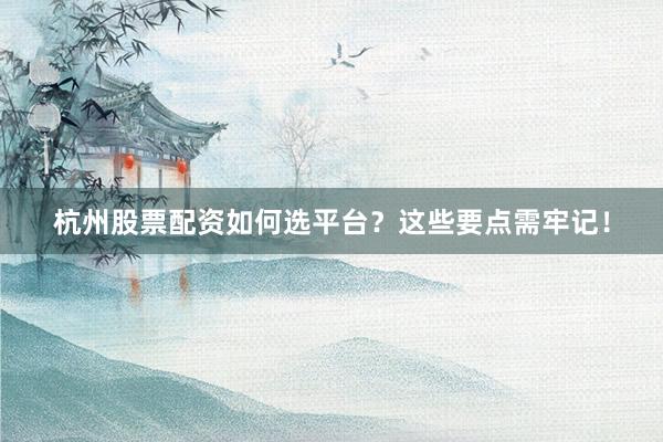 杭州股票配资如何选平台？这些要点需牢记！