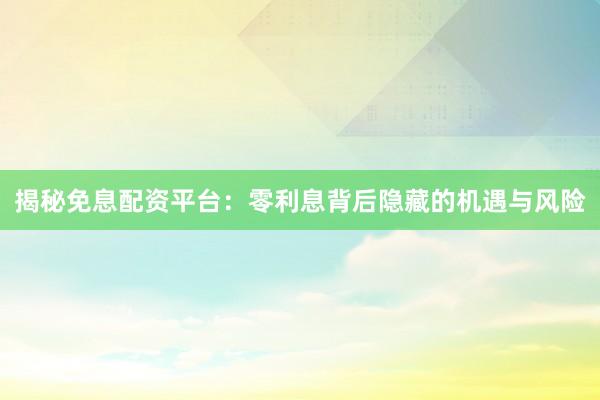 揭秘免息配资平台：零利息背后隐藏的机遇与风险