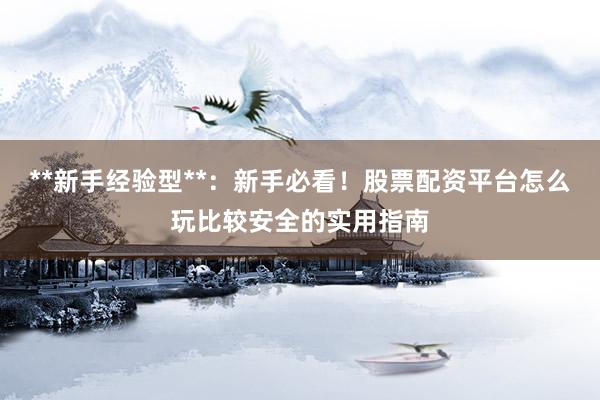 **新手经验型**：新手必看！股票配资平台怎么玩比较安全的实用指南