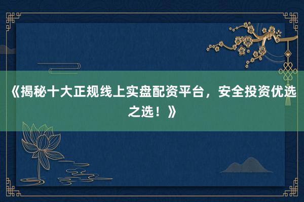 《揭秘十大正规线上实盘配资平台，安全投资优选之选！》