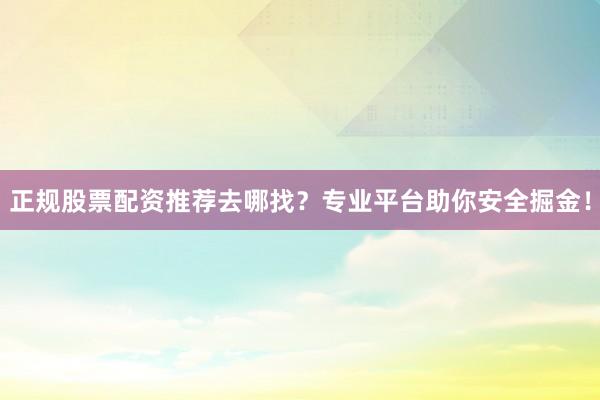 正规股票配资推荐去哪找？专业平台助你安全掘金！