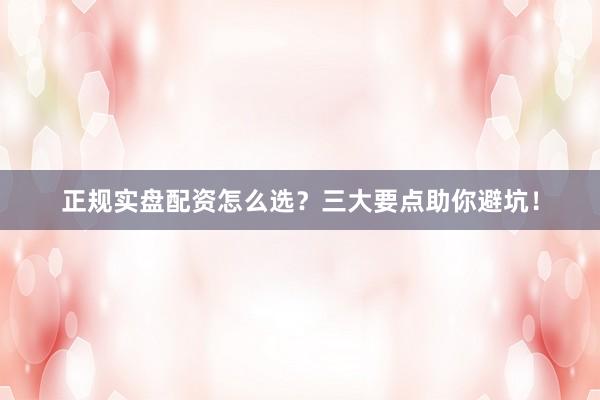 正规实盘配资怎么选？三大要点助你避坑！