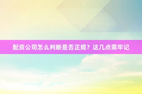 配资公司怎么判断是否正规？这几点需牢记