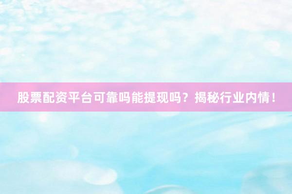 股票配资平台可靠吗能提现吗？揭秘行业内情！