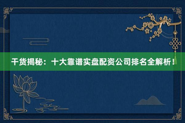 干货揭秘：十大靠谱实盘配资公司排名全解析！