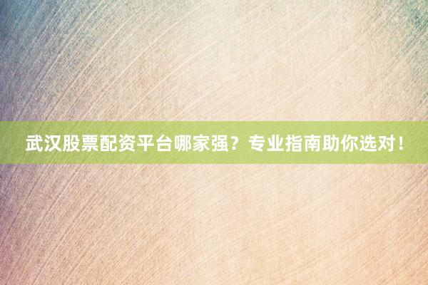 武汉股票配资平台哪家强？专业指南助你选对！
