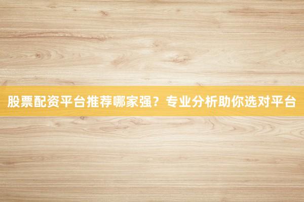 股票配资平台推荐哪家强？专业分析助你选对平台