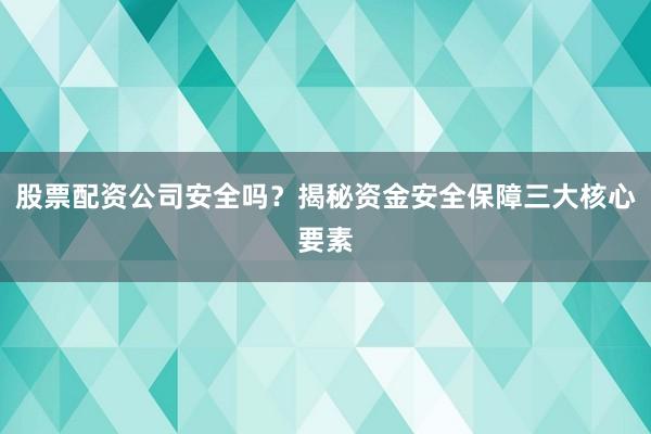 股票配资公司安全吗？揭秘资金安全保障三大核心要素
