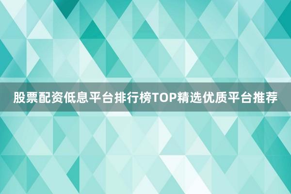 股票配资低息平台排行榜TOP精选优质平台推荐