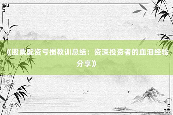 《股票配资亏损教训总结：资深投资者的血泪经验分享》