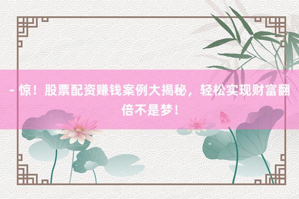 - 惊！股票配资赚钱案例大揭秘，轻松实现财富翻倍不是梦！
