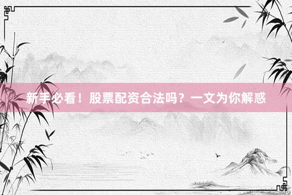 新手必看！股票配资合法吗？一文为你解惑