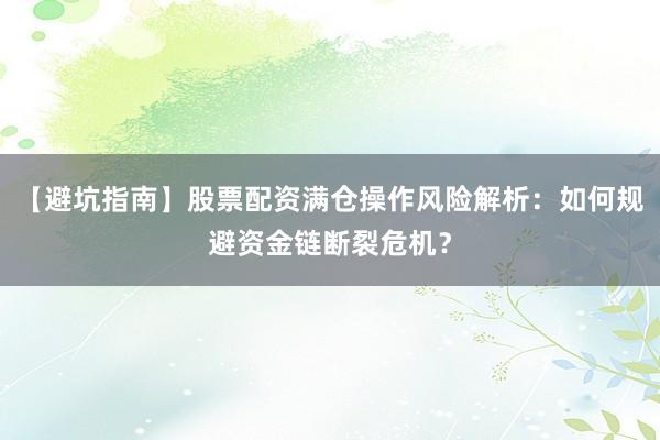 【避坑指南】股票配资满仓操作风险解析：如何规避资金链断裂危机？